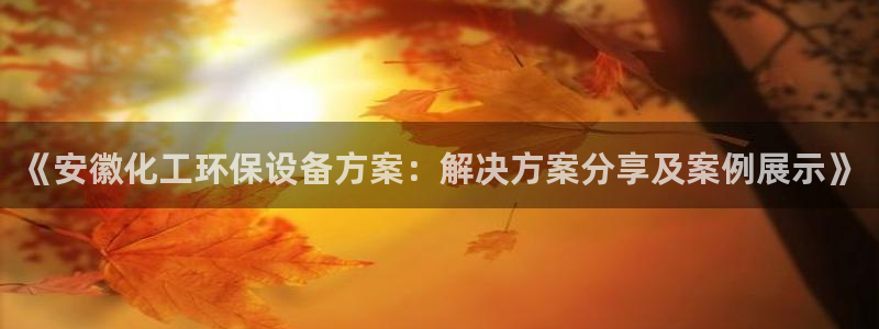 亿万先生网页版登录：《安徽化工环保设备方案：解决方案分享及案例展示》