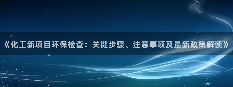 亿万先生mr008：《化工新项目环保检查：关键步骤、注意事项及最新政策解读》