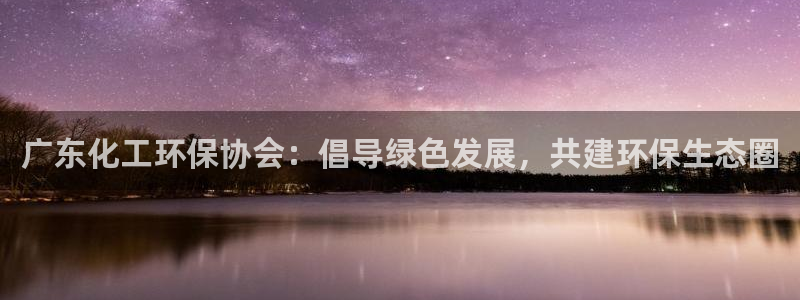 亿万先生手机版入口在哪看：广东化工环保协会：倡导绿色发展，共建环保生态圈