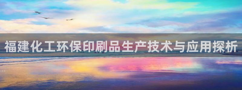 亿万先生mr：福建化工环保印刷品生产技术与应用探析