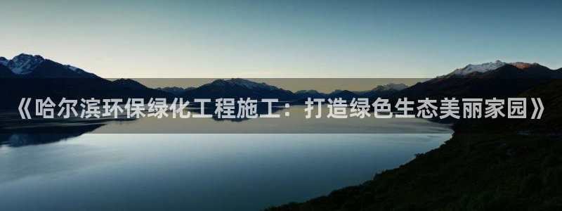 亿万国际app：《哈尔滨环保绿化工程施工：打造绿色生态美丽家园》