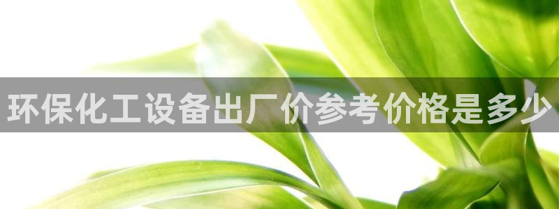 亿万先生官方网站客户端下载安装最新版：环保化工设备出厂价参考价格是多少