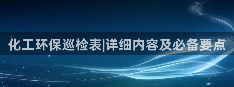 亿万先生客服联系方式查询：化工环保巡检表|详细内容及必备要点