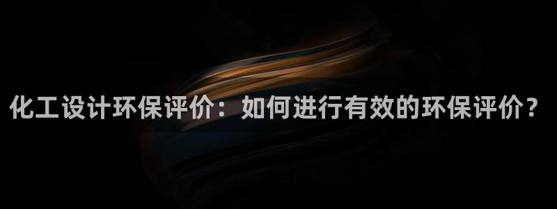 亿万网友在线实时为你解答：化工设计环保评价：如何进行有效的环保评价？