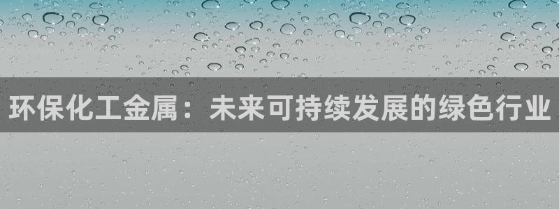 亿万先生手机版客户端下载官网：环保化工金属：未来可持续发展的绿色行业