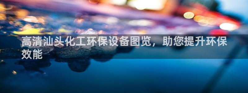 亿万先生换网址了吗知乎：高清汕头化工环保设备图览，助您提升环保
效能