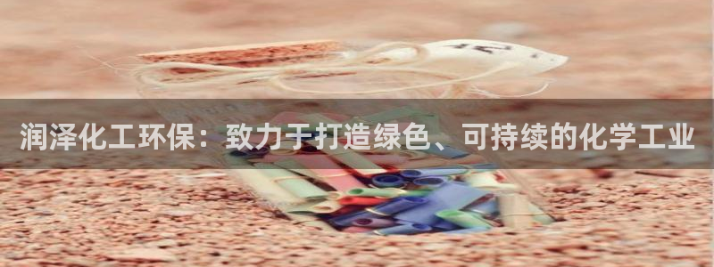 亿万先生客户端：润泽化工环保：致力于打造绿色、可持续的化学工业