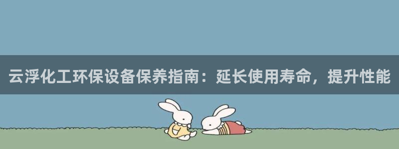 亿万啥意思：云浮化工环保设备保养指南：延长使用寿命，提升性能