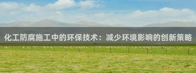 亿万百度贴吧：化工防腐施工中的环保技术：减少环境影响的创新策略