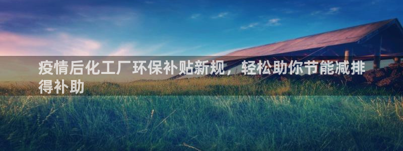 亿万百度百科官网：疫情后化工厂环保补贴新规，轻松助你节能减排
得补助