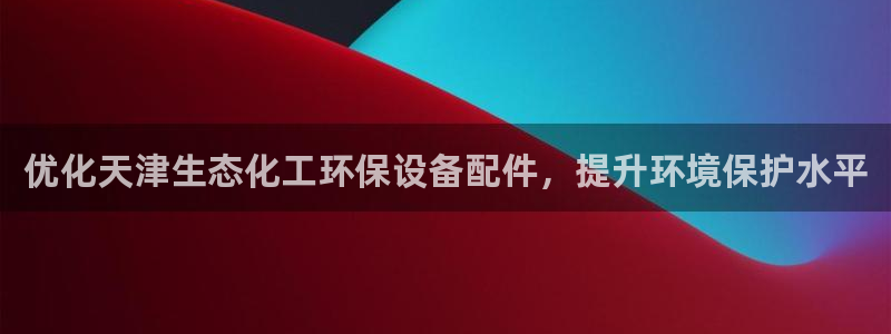 亿万先生客户端下载：优化天津生态化工环保设备配件，提升环境保护水平