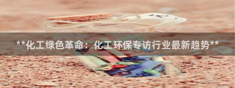 亿万先生手机网页：**化工绿色革命：化工环保专访行业最新趋势**