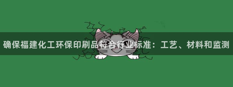 亿万先生官方网站下载手机版：确保福建化工环保印刷品符合行业标准：工艺、材料和监测