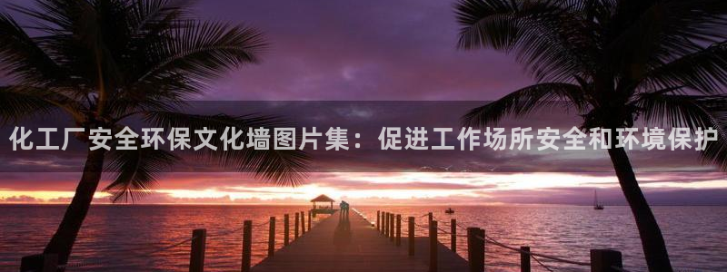 亿万先生官方网站：化工厂安全环保文化墙图片集：促进工作场所安全和环境保护