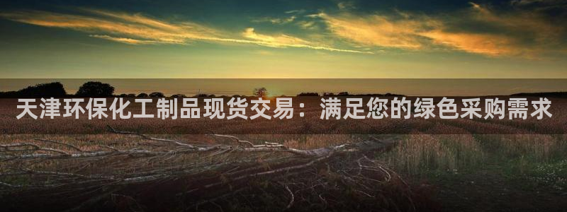 亿万百度吧：天津环保化工制品现货交易：满足您的绿色采购需求