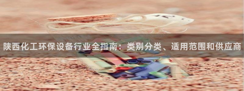亿万先生007网页登录：陕西化工环保设备行业全指南：类别分类、适用范围和供应商