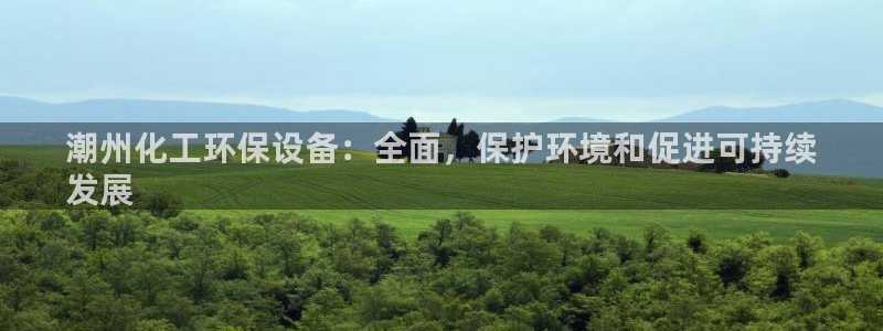 亿万第一季解说：潮州化工环保设备：全面，保护环境和促进可持续
发展