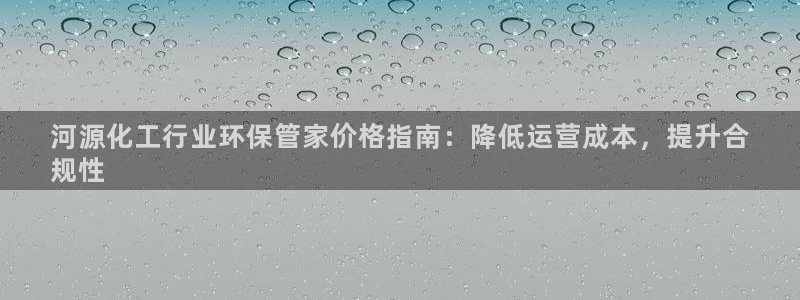 亿万剧集：河源化工行业环保管家价格指南：降低运营成本，提升合
规性