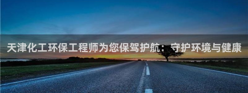 亿万先生网页版下载：天津化工环保工程师为您保驾护航：守护环境与健康