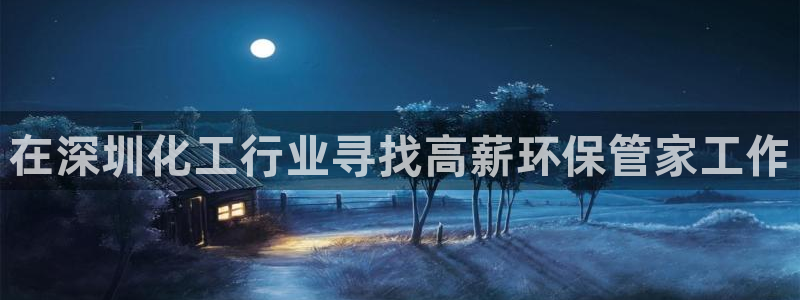 亿万先生客户端官网登录入口：在深圳化工行业寻找高薪环保管家工作