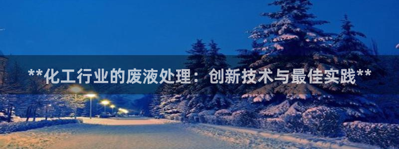 亿万先生客服联系电话：**化工行业的废液处理：创新技术与最佳实践**