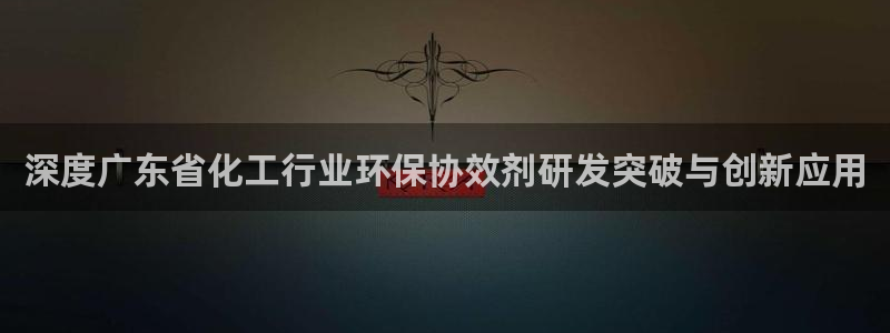 亿万先生合并网址：深度广东省化工行业环保协效剂研发突破与创新应用