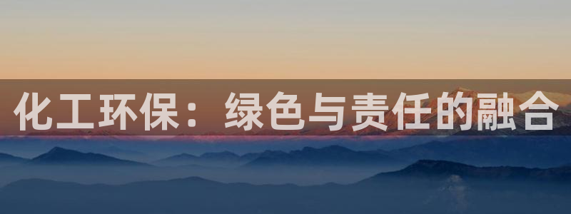 亿万先生客户端官网：化工环保：绿色与责任的融合
