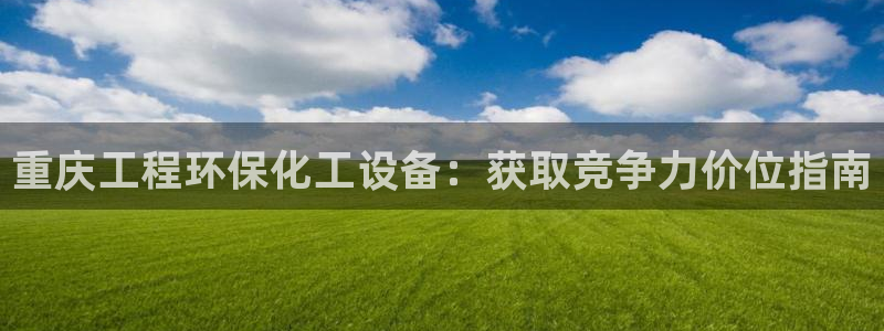 亿万购平台最新消息：重庆工程环保化工设备：获取竞争力价位指南