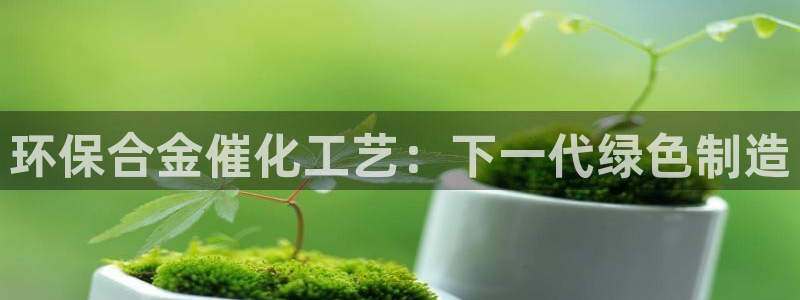官方网站下载亿万人生：环保合金催化工艺：下一代绿色制造