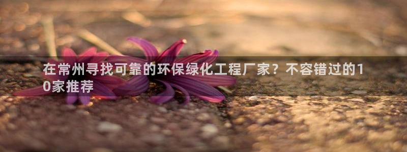 亿万先生 手机版下载安装：在常州寻找可靠的环保绿化工程厂家？不容错过的1
0家推荐
