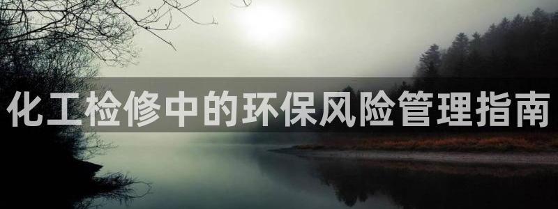 亿万先生网页版：化工检修中的环保风险管理指南