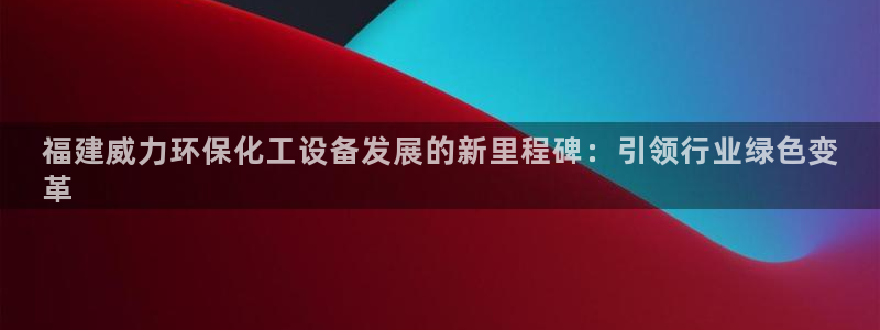 亿万国际游戏官网手机版：福建威力环保化工设备发展的新里程碑：引领行业绿色变
革