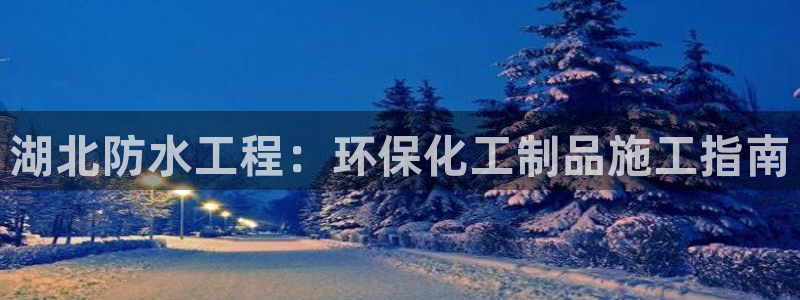 mr8001亿万先生：湖北防水工程：环保化工制品施工指南