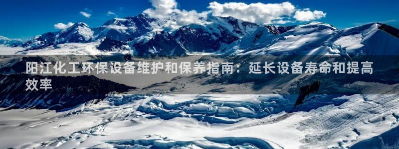 亿万番外：阳江化工环保设备维护和保养指南：延长设备寿命和提高
效率