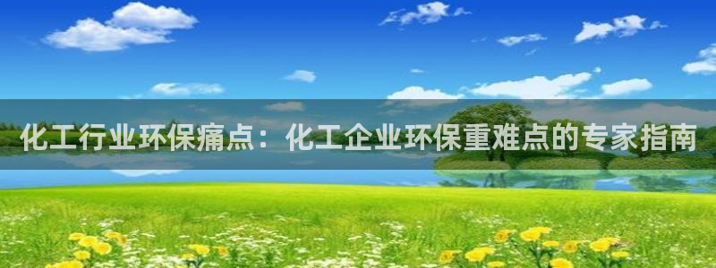 亿万先生官方客服：化工行业环保痛点：化工企业环保重难点的专家指南