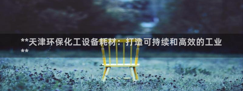 亿万讲了什么：**天津环保化工设备耗材：打造可持续和高效的工业
**