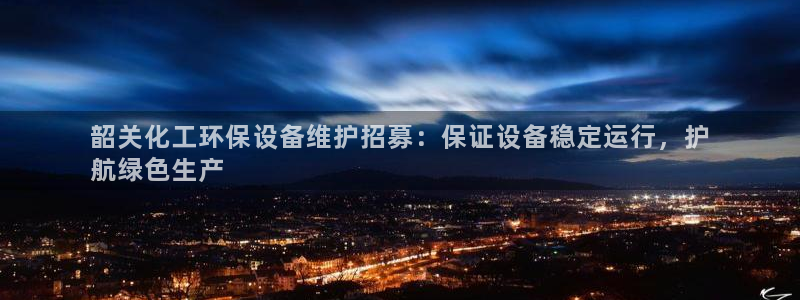 亿万客户端：韶关化工环保设备维护招募：保证设备稳定运行，护
航绿色生产