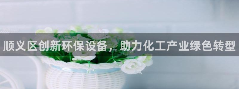 亿万先生手游下载官网：顺义区创新环保设备，助力化工产业绿色转型