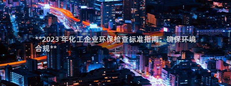 亿万网红：**2023 年化工企业环保检查标准指南：确保环境
合规**