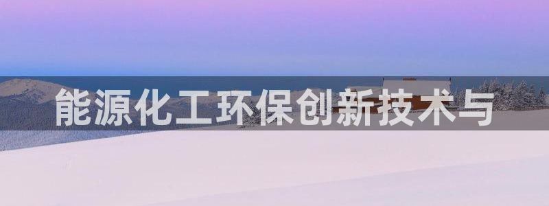 亿万先生合并网址在哪：能源化工环保创新技术与