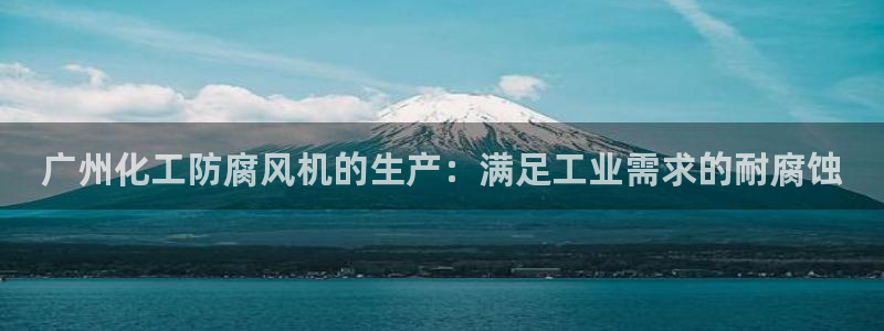 官方网站下载亿万人生：广州化工防腐风机的生产：满足工业需求的耐腐蚀
