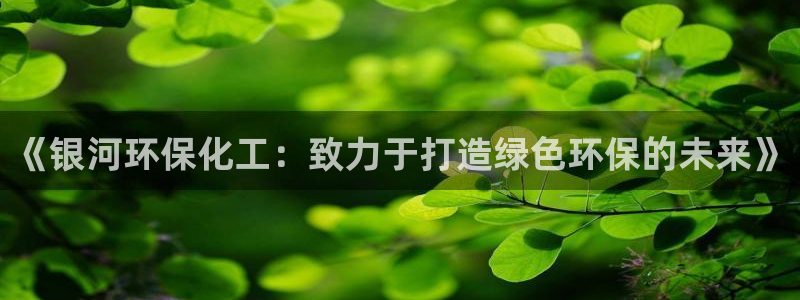 亿万先生官方网站首页：《银河环保化工：致力于打造绿色环保的未来》