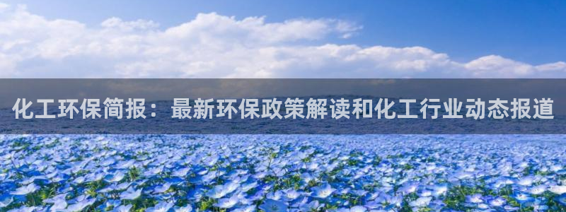 亿万的亿：化工环保简报：最新环保政策解读和化工行业动态报道