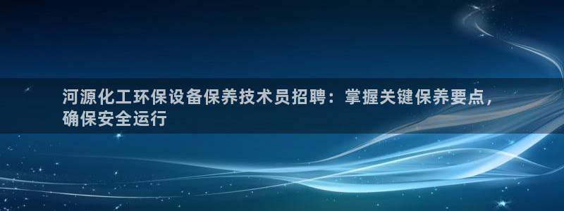 亿万剧集：河源化工环保设备保养技术员招聘：掌握关键保养要点，
确保安全运行