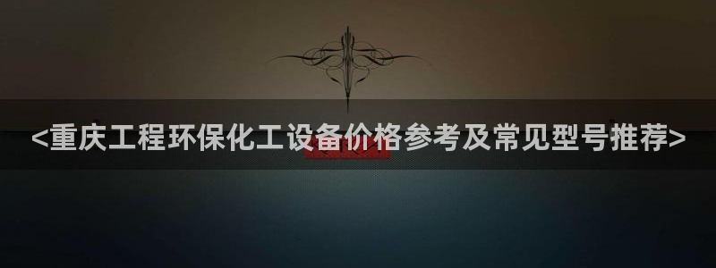 亿万先生客户端官网下载：<重庆工程环保化工设备价格参考及常见型号推荐>