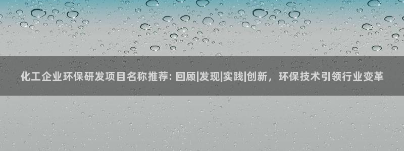 亿万网络：化工企业环保研发项目名称推荐: 回顾|发现|实践|创新，环保技术引领行业变革