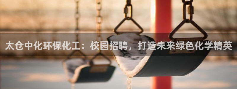 亿万先生客户端官网登录入口：太仓中化环保化工：校园招聘，打造未来绿色化学精英