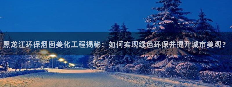 亿万网友在线解答：黑龙江环保烟囱美化工程揭秘：如何实现绿色环保并提升城市美观？