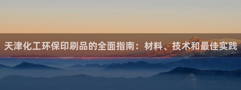 亿万先生客服联系电话：天津化工环保印刷品的全面指南：材料、技术和最佳实践
