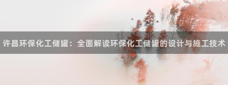 亿万先生官方网站：许昌环保化工储罐：全面解读环保化工储罐的设计与施工技术